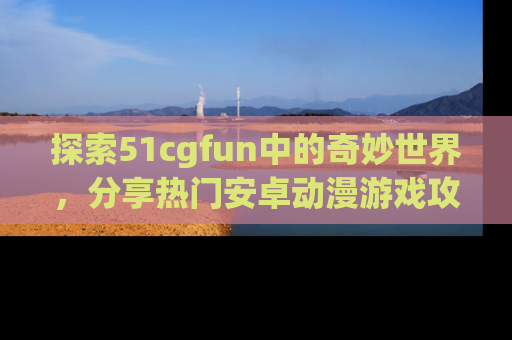 探索51cgfun中的奇妙世界,分享热门安卓动漫游戏攻略!