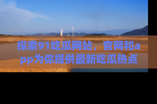 探索91吃瓜网站,官网和app为你提供最新吃瓜热点