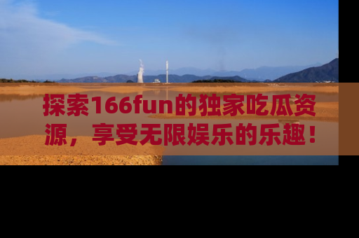 探索166fun的独家吃瓜资源,享受无限娱乐的乐趣!