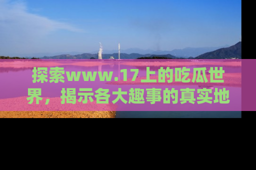 探索www.17上的吃瓜世界,揭示各大趣事的真实地址