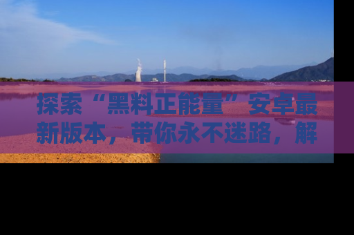 探索“黑料正能量”安卓最新版本,带你永不迷路,解锁无尽秘密!