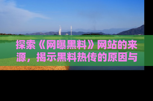 探索《网曝黑料》网站的来源,揭示黑料热传的原因与影响