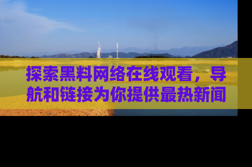 探索黑料网络在线观看,导航和链接为你提供最热新闻!