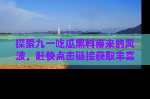 探索九一吃瓜黑料带来的风波,赶快点击链接获取丰富内幕资讯!