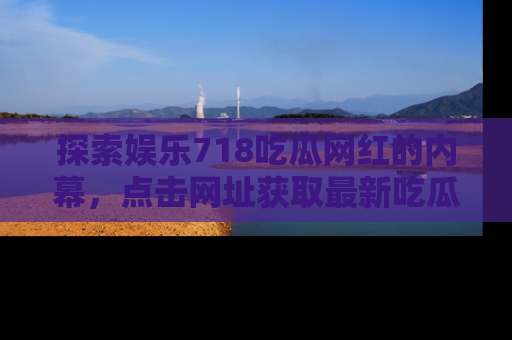 探索娱乐718吃瓜网红的内幕,点击网址获取最新吃瓜资讯。