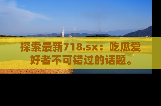 探索最新718.sx:吃瓜爱好者不可错过的话题。