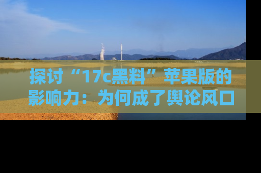 探讨“17c黑料”苹果版的影响力:为何成了舆论风口?