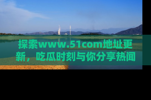 探索www.51com地址更新,吃瓜时刻与你分享热闻