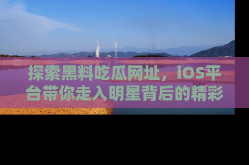探索黑料吃瓜网址,iOS平台带你走入明星背后的精彩故事!