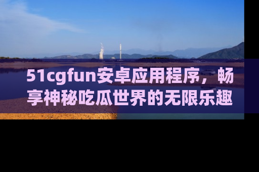 51cgfun安卓应用程序，畅享神秘吃瓜世界的无限乐趣！