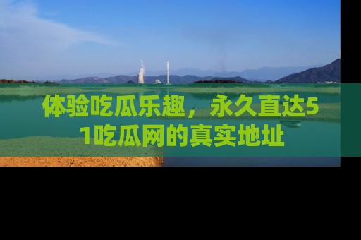 体验吃瓜乐趣,永久直达51吃瓜网的真实地址