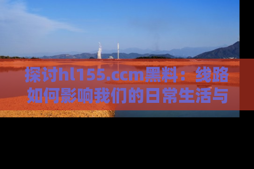 探讨hl155.ccm黑料:线路如何影响我们的日常生活与娱乐选择?