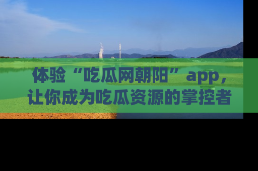体验“吃瓜网朝阳”app,让你成为吃瓜资源的掌控者,独家资讯尽在掌握!