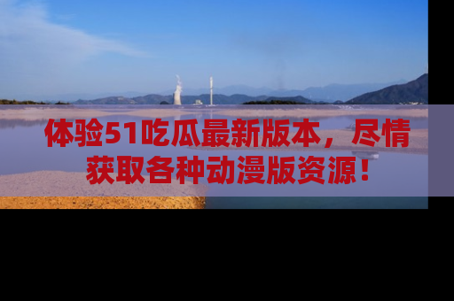 体验51吃瓜最新版本,尽情获取各种动漫版资源!