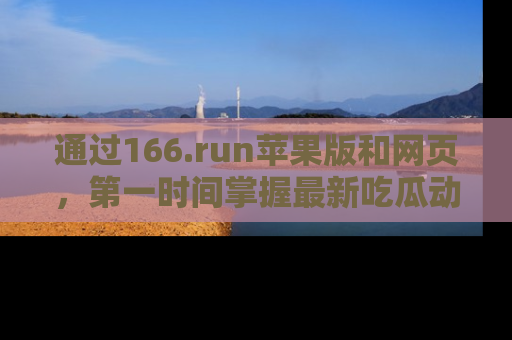 通过166.run苹果版和网页,第一时间掌握最新吃瓜动态!