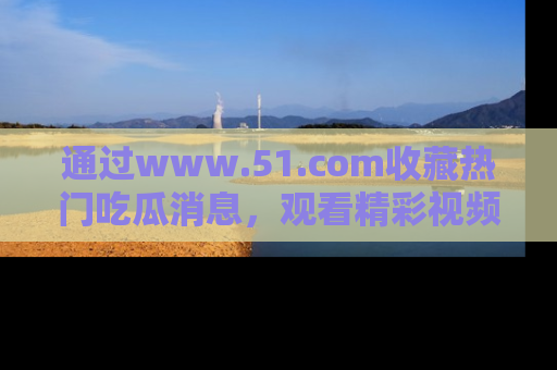 通过www.51.com收藏热门吃瓜消息，观看精彩视频与段子！
