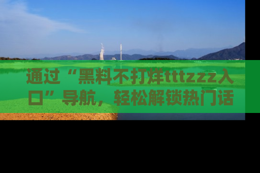通过“黑料不打烊tttzzz入口”导航,轻松解锁热门话题及娱乐圈黑料内幕