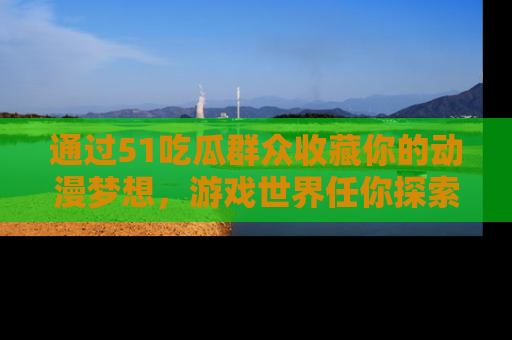 通过51吃瓜群众收藏你的动漫梦想,游戏世界任你探索