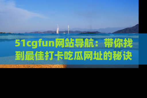 51cgfun网站导航：带你找到最佳打卡吃瓜网址的秘诀