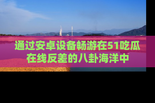 通过安卓设备畅游在51吃瓜在线反差的八卦海洋中