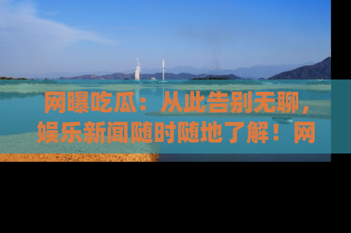 网曝吃瓜:从此告别无聊,娱乐新闻随时随地了解!网址:www.wangbaoegua.com