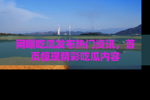 网曝吃瓜发布热门资讯,首页惊现精彩吃瓜内容