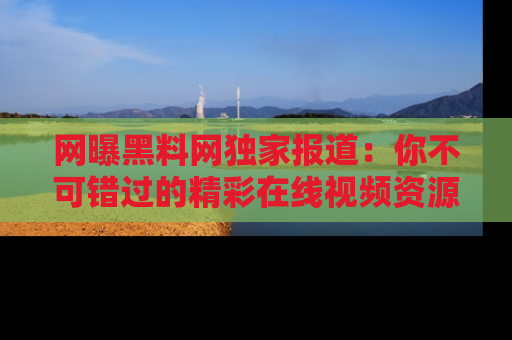 网曝黑料网独家报道：你不可错过的精彩在线视频资源推荐！