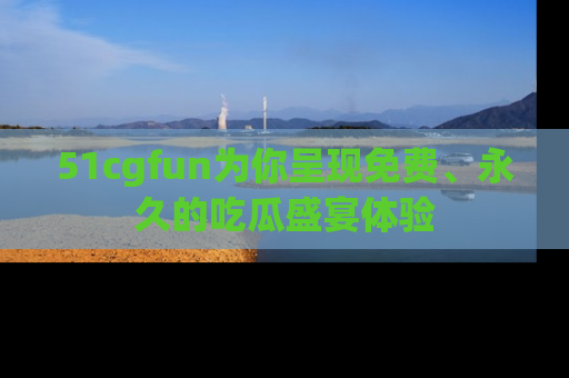 51cgfun为你呈现免费、永久的吃瓜盛宴体验