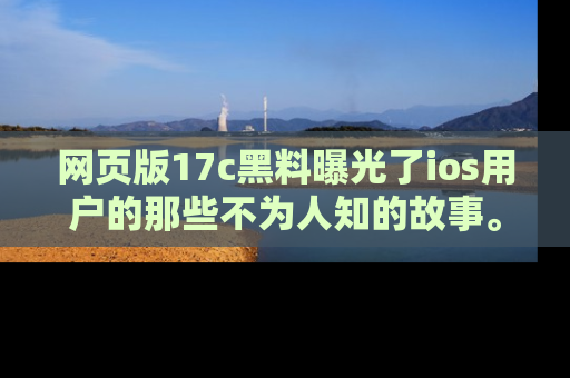 网页版17c黑料曝光了ios用户的那些不为人知的故事。