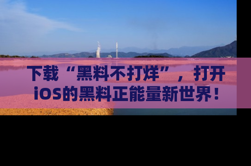 下载“黑料不打烊”，打开iOS的黑料正能量新世界！