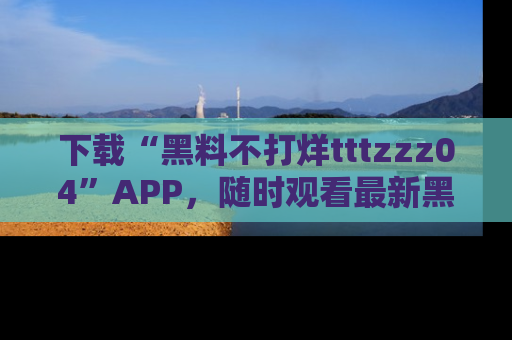 下载“黑料不打烊tttzzz04”APP，随时观看最新黑料不打烊tttzzz04在线！