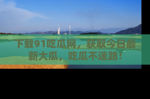 下载91吃瓜网，获取今日最新大瓜，吃瓜不迷路！
