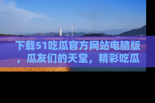 下载51吃瓜官方网站电脑版，瓜友们的天堂，精彩吃瓜故事不容错过！