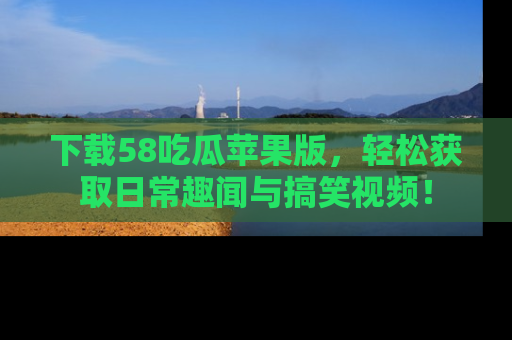 下载58吃瓜苹果版，轻松获取日常趣闻与搞笑视频！