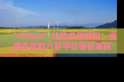 “51fun”让吃瓜更轻松，资源丰富的八卦平台等你来探索！