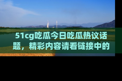 51cg吃瓜今日吃瓜热议话题，精彩内容请看链接中的传送门分享！