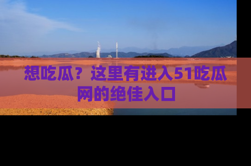 想吃瓜？这里有进入51吃瓜网的绝佳入口