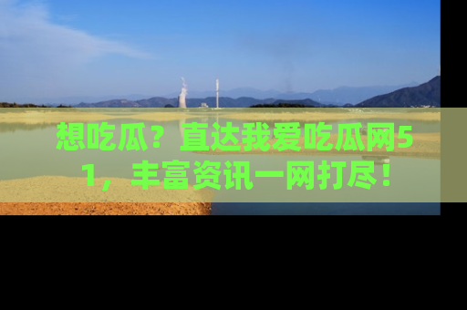 想吃瓜？直达我爱吃瓜网51，丰富资讯一网打尽！