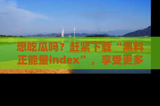 想吃瓜吗？赶紧下载“黑料正能量index”，享受更多正能量内容！