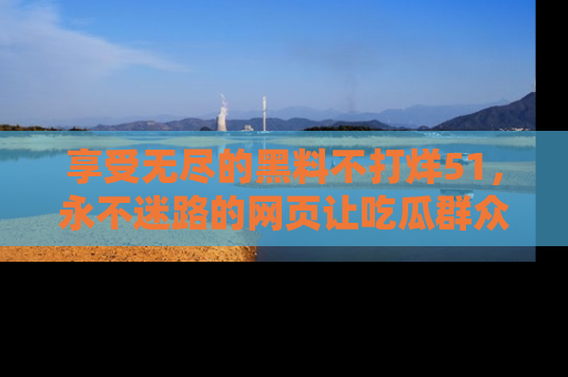 享受无尽的黑料不打烊51，永不迷路的网页让吃瓜群众尽情围观