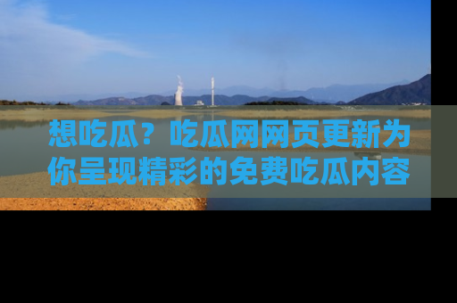 想吃瓜？吃瓜网网页更新为你呈现精彩的免费吃瓜内容！