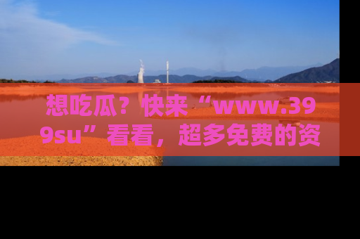 想吃瓜？快来“www.399su”看看，超多免费的资源让你尽情享受！