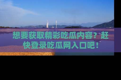 想要获取精彩吃瓜内容？赶快登录吃瓜网入口吧！