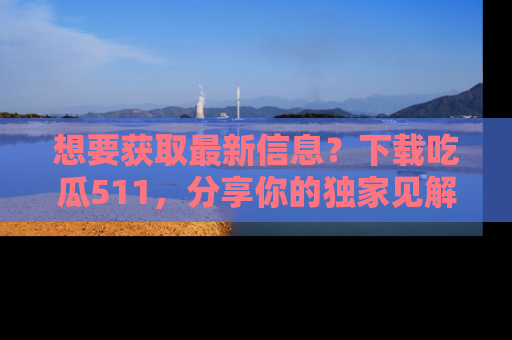 想要获取最新信息？下载吃瓜511，分享你的独家见解！