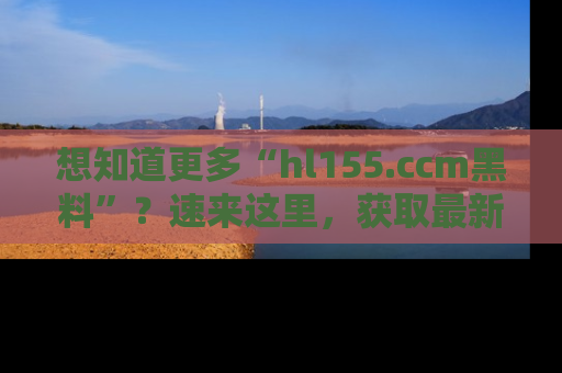 想知道更多“hl155.ccm黑料”？速来这里，获取最新入口和网址，不看可惜哦！