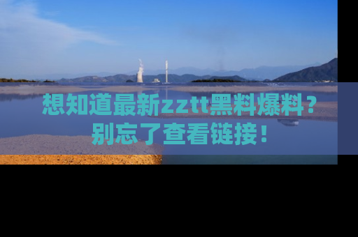 想知道最新zztt黑料爆料？别忘了查看链接！