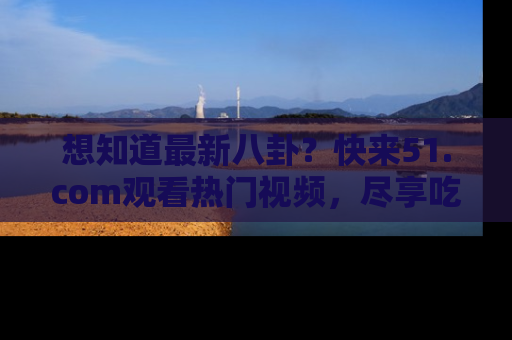 想知道最新八卦？快来51.com观看热门视频，尽享吃瓜乐趣！
