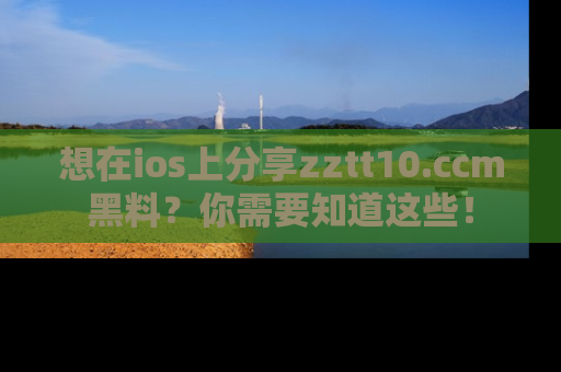 想在ios上分享zztt10.ccm黑料？你需要知道这些！