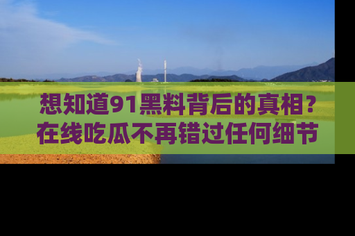 想知道91黑料背后的真相？在线吃瓜不再错过任何细节