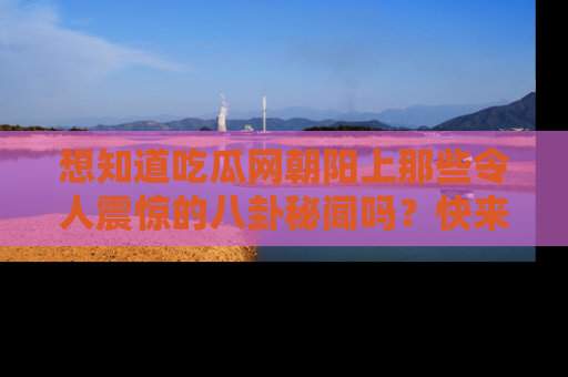 想知道吃瓜网朝阳上那些令人震惊的八卦秘闻吗？快来看看！